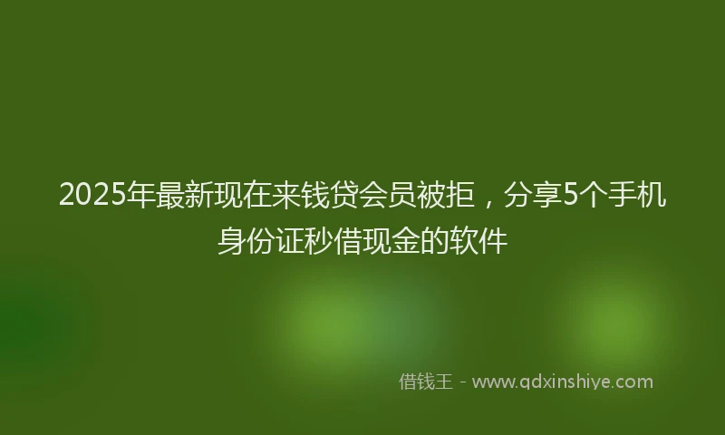 2025年最新现在来钱贷会员被拒，分享5个手机身份证秒借现金的软件