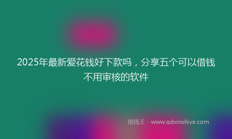 2025年最新爱花钱好下款吗，分享五个可以借钱不用审核的软件
