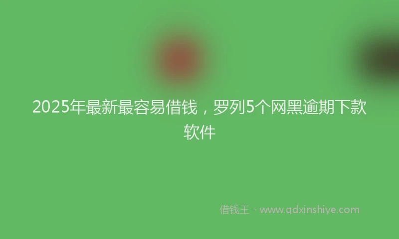 2025年最新最容易借钱，罗列5个网黑逾期下款软件