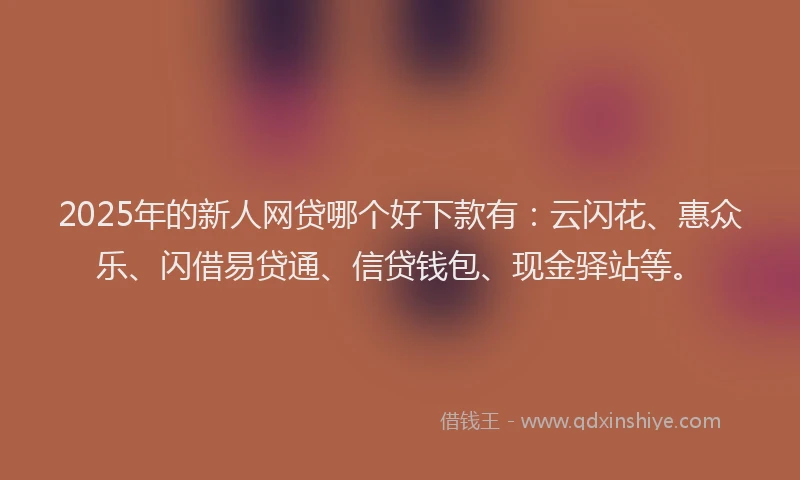 2025年的新人网贷哪个好下款有：云闪花、惠众乐、闪借易贷通、信贷钱包、现金驿站等。