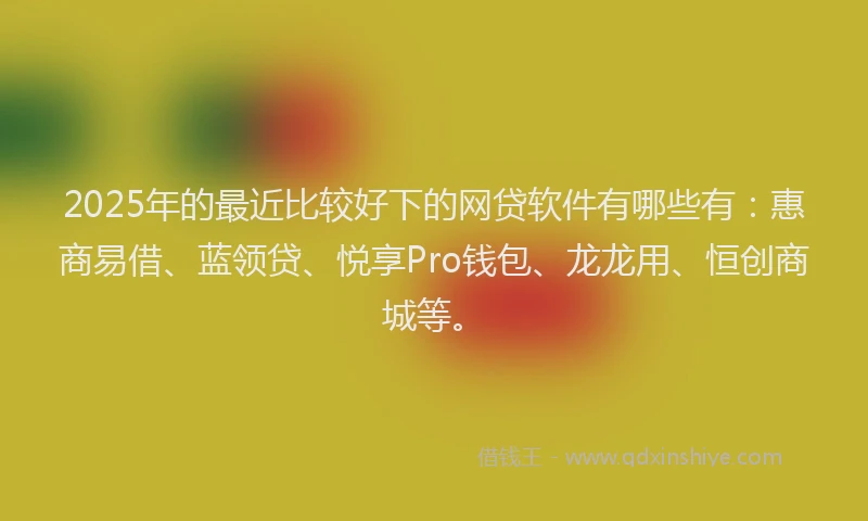 2025年的最近比较好下的网贷软件有哪些有：惠商易借、蓝领贷、悦享Pro钱包、龙龙用、恒创商城等。