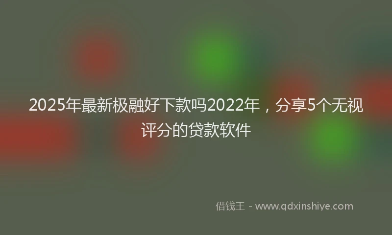 2025年最新极融好下款吗2022年，分享5个无视评分的贷款软件
