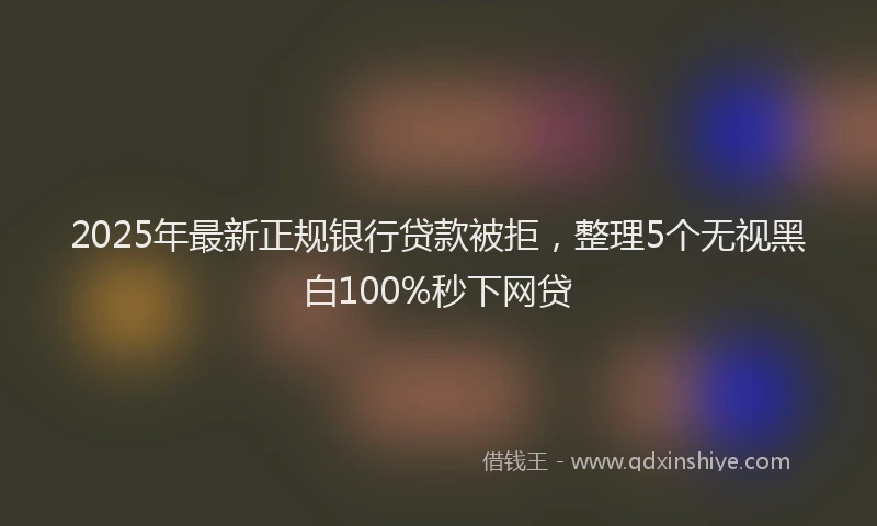 2025年最新正规银行贷款被拒，整理5个无视黑白100%秒下网贷