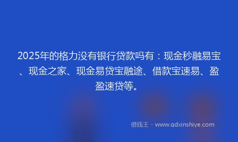 2025年的格力没有银行贷款吗有：现金秒融易宝、现金之家、现金易贷宝融途、借款宝速易、盈盈速贷等。