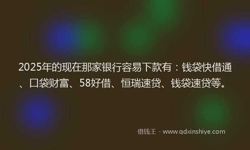 2025年的现在那家银行容易下款有：钱袋快借通、口袋财富、58好借、恒瑞速贷、钱袋速贷等。