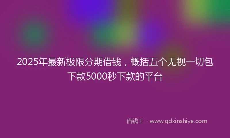 2025年最新极限分期借钱，概括五个无视一切包下款5000秒下款的平台