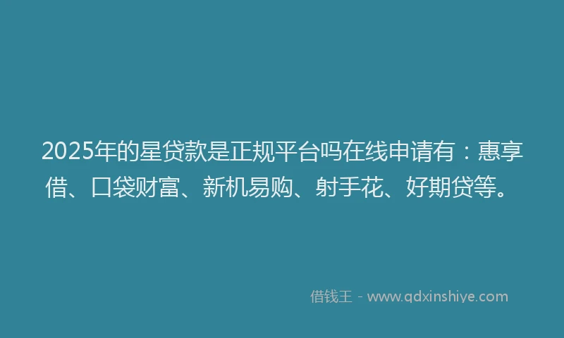 2025年的星贷款是正规平台吗在线申请有：惠享借、口袋财富、新机易购、射手花、好期贷等。