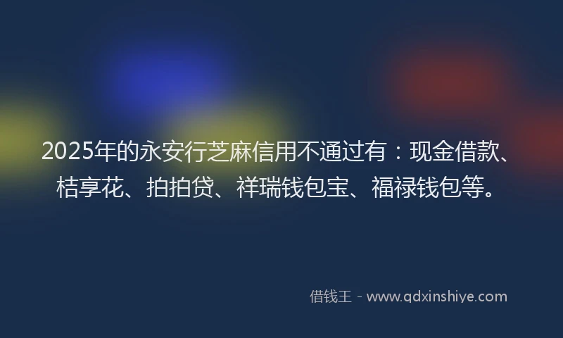 2025年的永安行芝麻信用不通过有：现金借款、桔享花、拍拍贷、祥瑞钱包宝、福禄钱包等。