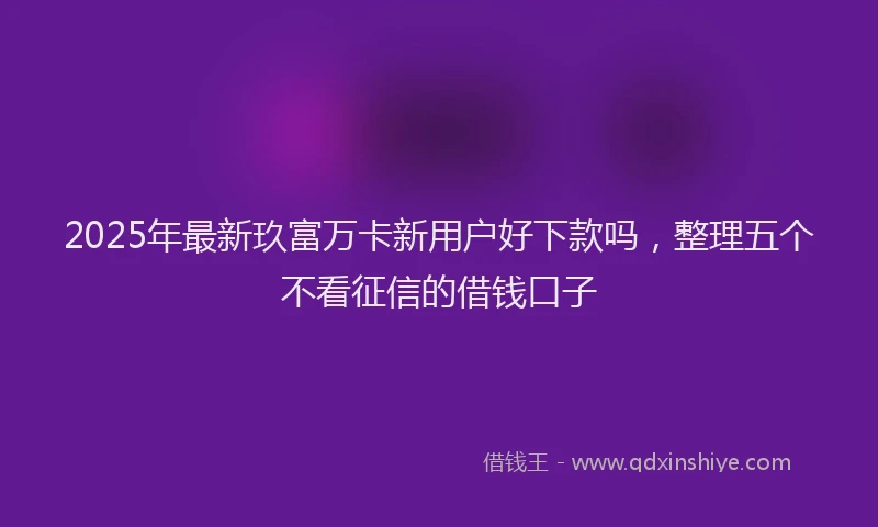 2025年最新玖富万卡新用户好下款吗，整理五个不看征信的借钱口子