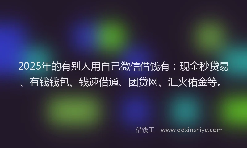 2025年的有别人用自己微信借钱有：现金秒贷易、有钱钱包、钱速借通、团贷网、汇火佑金等。