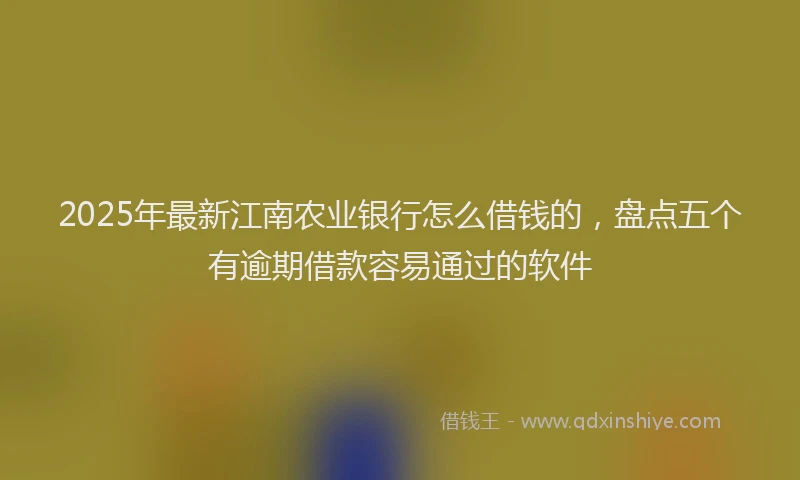 2025年最新江南农业银行怎么借钱的，盘点五个有逾期借款容易通过的软件