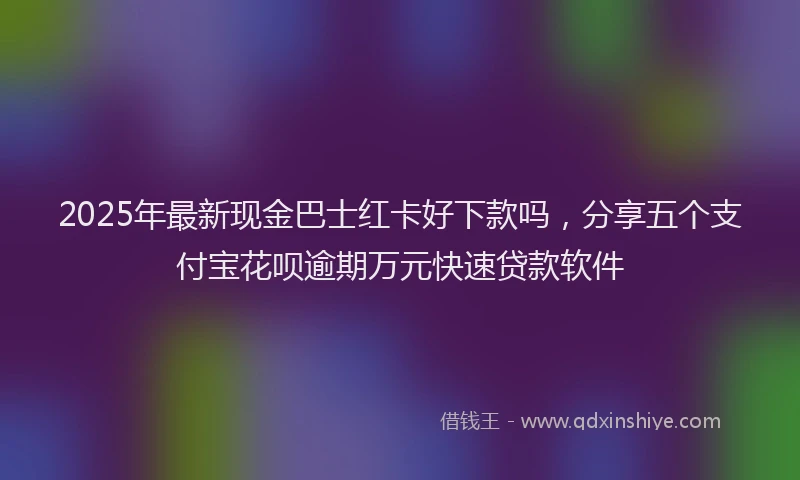 2025年最新现金巴士红卡好下款吗，分享五个支付宝花呗逾期万元快速贷款软件