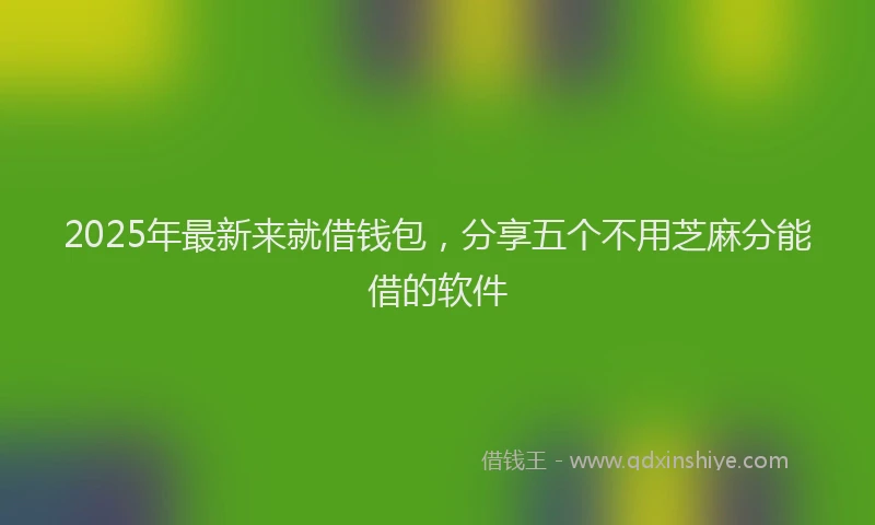 2025年最新来就借钱包，分享五个不用芝麻分能借的软件