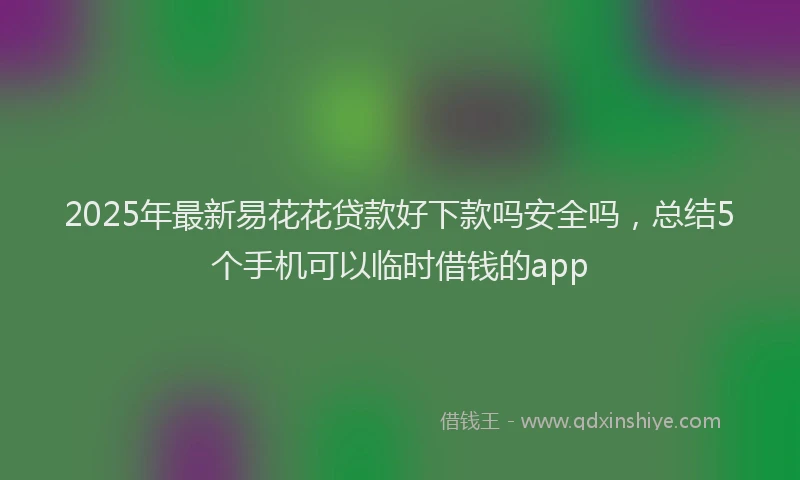 2025年最新易花花贷款好下款吗安全吗，总结5个手机可以临时借钱的app