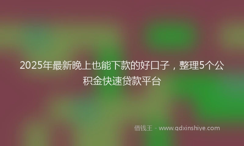 2025年最新晚上也能下款的好口子，整理5个公积金快速贷款平台