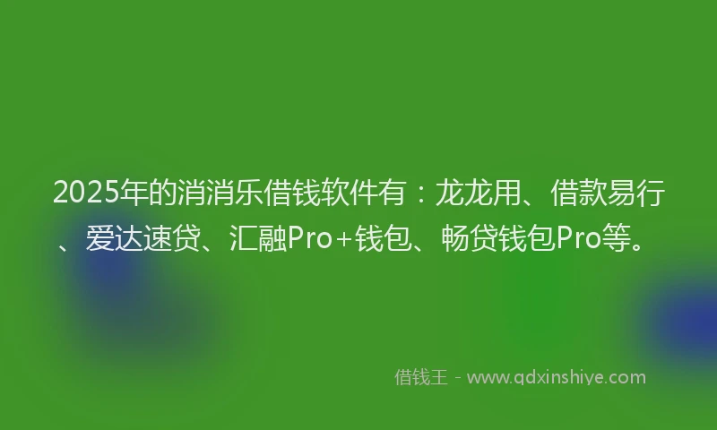 2025年的消消乐借钱软件有：龙龙用、借款易行、爱达速贷、汇融Pro+钱包、畅贷钱包Pro等。