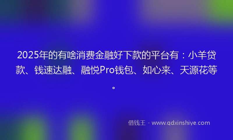 2025年的有啥消费金融好下款的平台有：小羊贷款、钱速达融、融悦Pro钱包、如心来、天源花等。