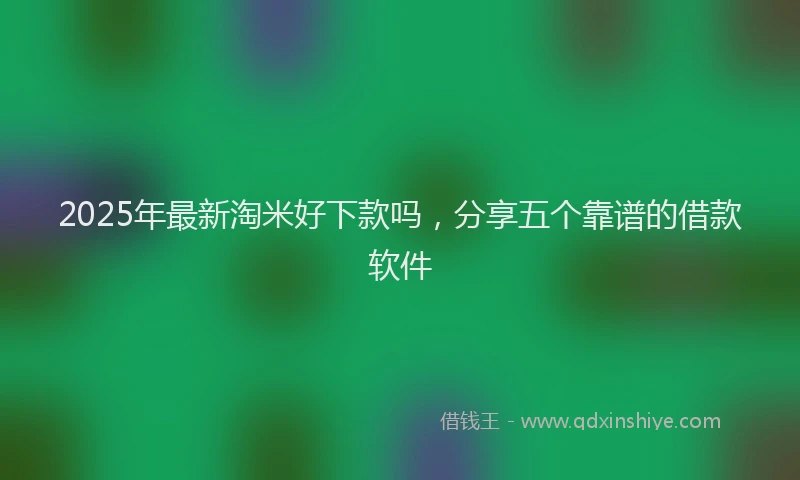 2025年最新淘米好下款吗，分享五个靠谱的借款软件