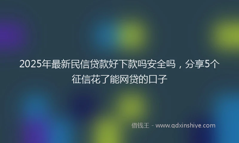 2025年最新民信贷款好下款吗安全吗，分享5个征信花了能网贷的口子