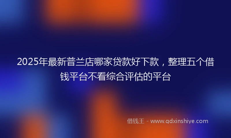 2025年最新普兰店哪家贷款好下款，整理五个借钱平台不看综合评估的平台