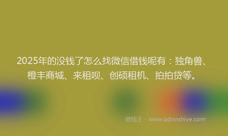 2025年的没钱了怎么找微信借钱呢有：独角兽、橙丰商城、来租呗、创硕租机、拍拍贷等。