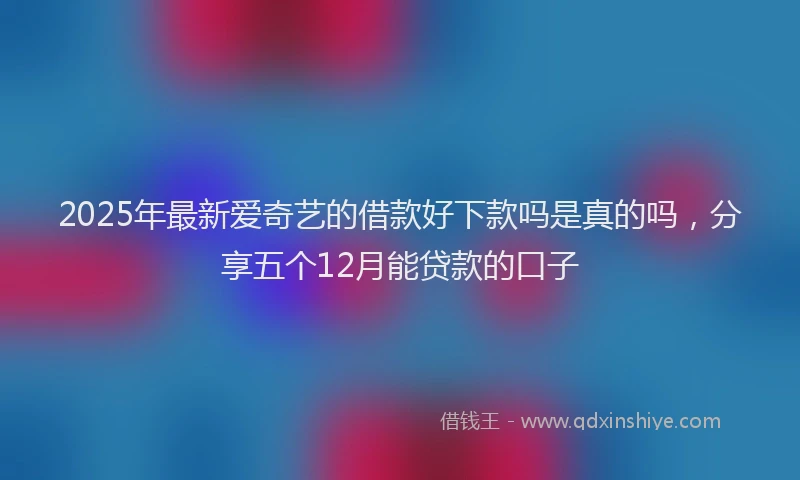 2025年最新爱奇艺的借款好下款吗是真的吗，分享五个12月能贷款的口子