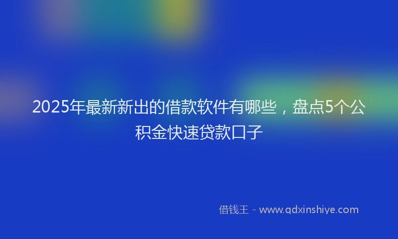 2025年最新新出的借款软件有哪些，盘点5个公积金快速贷款口子