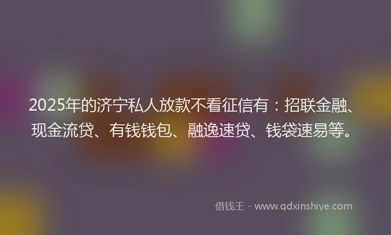 2025年的济宁私人放款不看征信有：招联金融、现金流贷、有钱钱包、融逸速贷、钱袋速易等。