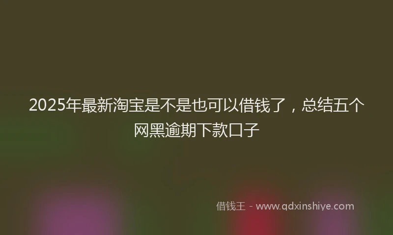 2025年最新淘宝是不是也可以借钱了，总结五个网黑逾期下款口子