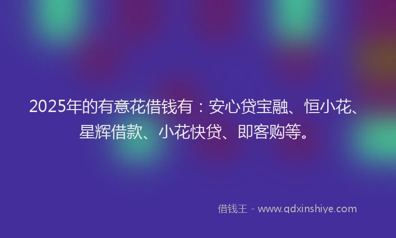 2025年的有意花借钱有：安心贷宝融、恒小花、星辉借款、小花快贷、即客购等。