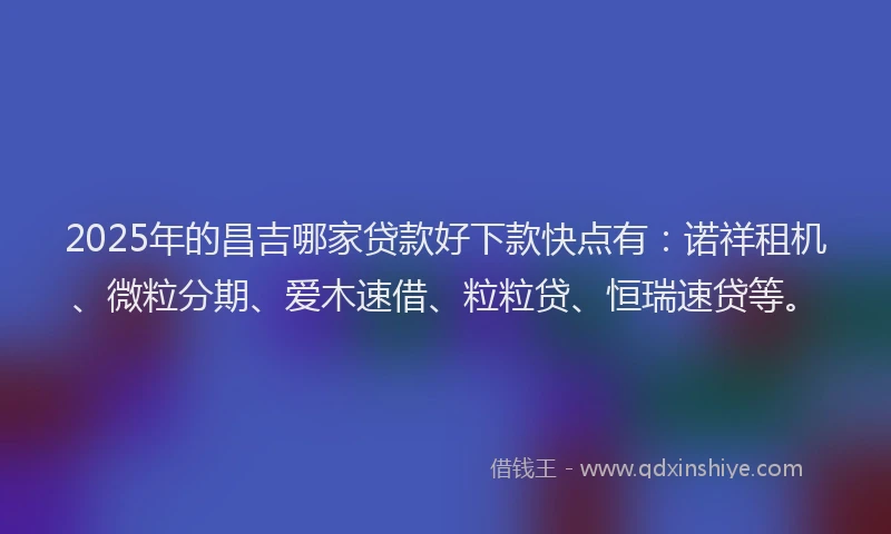 2025年的昌吉哪家贷款好下款快点有：诺祥租机、微粒分期、爱木速借、粒粒贷、恒瑞速贷等。