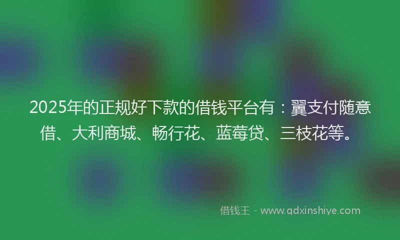 2025年的正规好下款的借钱平台有：翼支付随意借、大利商城、畅行花、蓝莓贷、三枝花等。