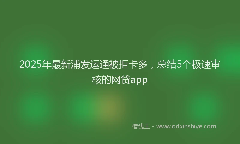 2025年最新浦发运通被拒卡多，总结5个极速审核的网贷app
