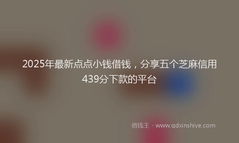 2025年最新点点小钱借钱，分享五个芝麻信用439分下款的平台