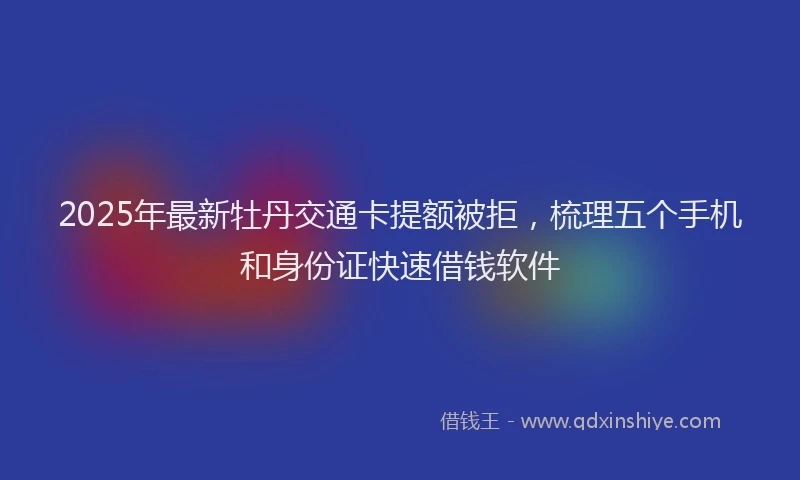 2025年最新牡丹交通卡提额被拒，梳理五个手机和身份证快速借钱软件