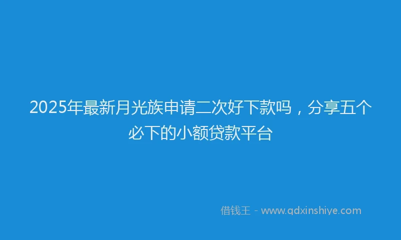 2025年最新月光族申请二次好下款吗，分享五个必下的小额贷款平台