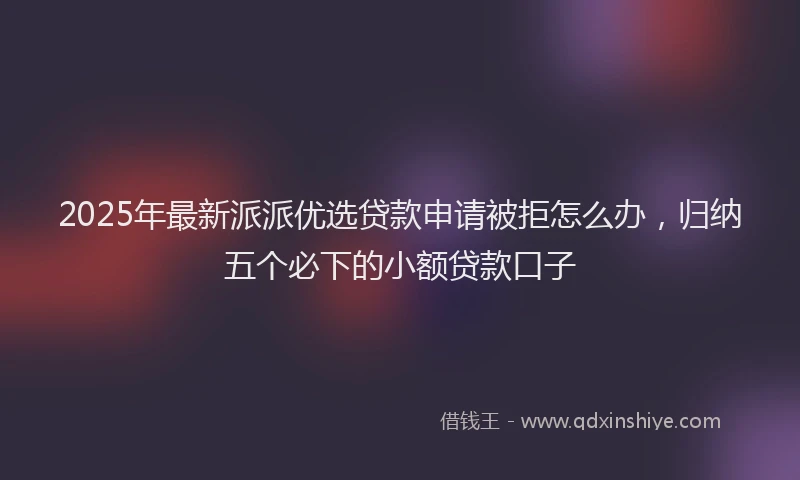 2025年最新派派优选贷款申请被拒怎么办，归纳五个必下的小额贷款口子