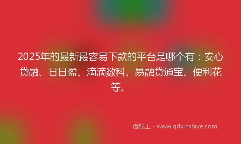 2025年的最新最容易下款的平台是哪个有：安心贷融、日日盈、滴滴数科、易融贷通宝、便利花等。