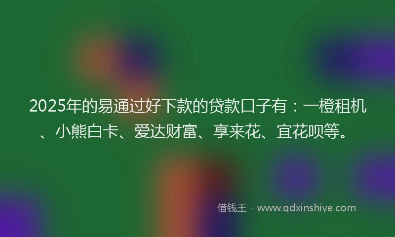 2025年的易通过好下款的贷款口子有：一橙租机、小熊白卡、爱达财富、享来花、宜花呗等。