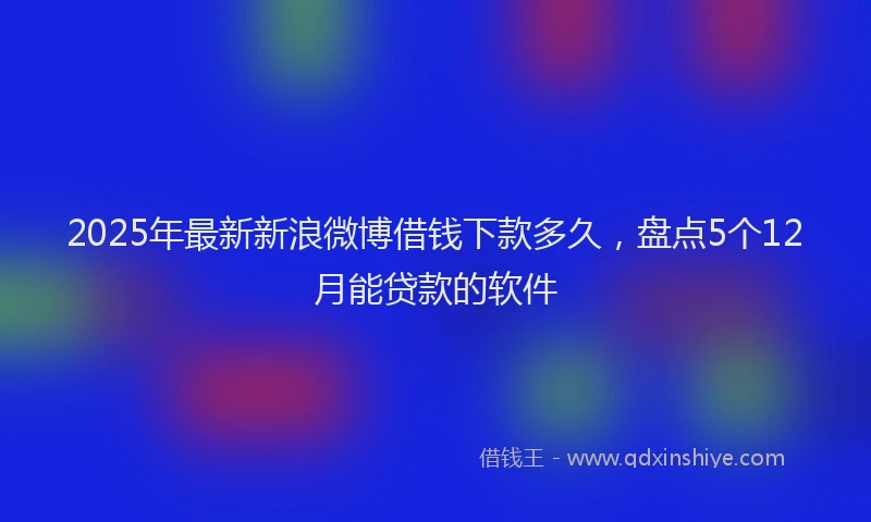 2025年最新新浪微博借钱下款多久，盘点5个12月能贷款的软件