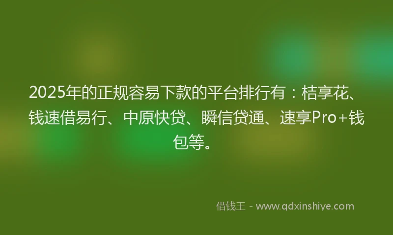 2025年的正规容易下款的平台排行有：桔享花、钱速借易行、中原快贷、瞬信贷通、速享Pro+钱包等。