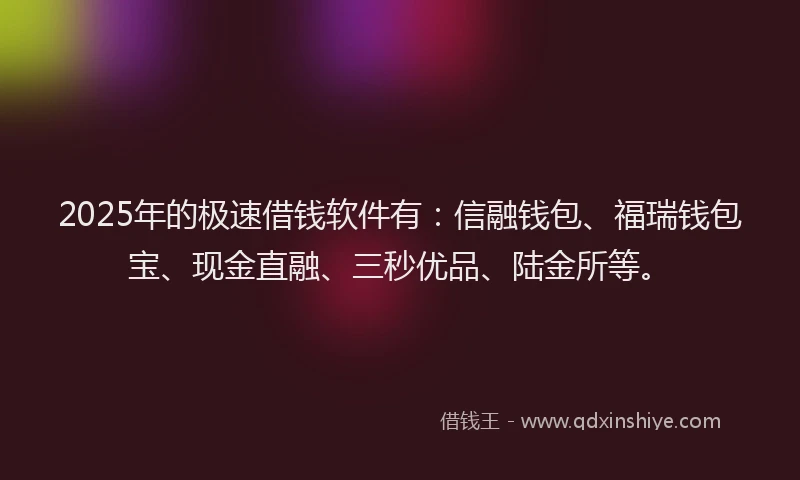 2025年的极速借钱软件有：信融钱包、福瑞钱包宝、现金直融、三秒优品、陆金所等。