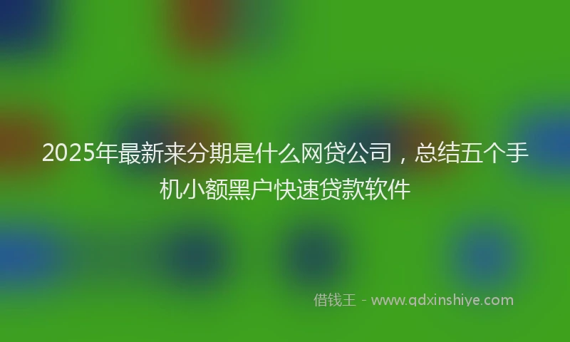 2025年最新来分期是什么网贷公司，总结五个手机小额黑户快速贷款软件