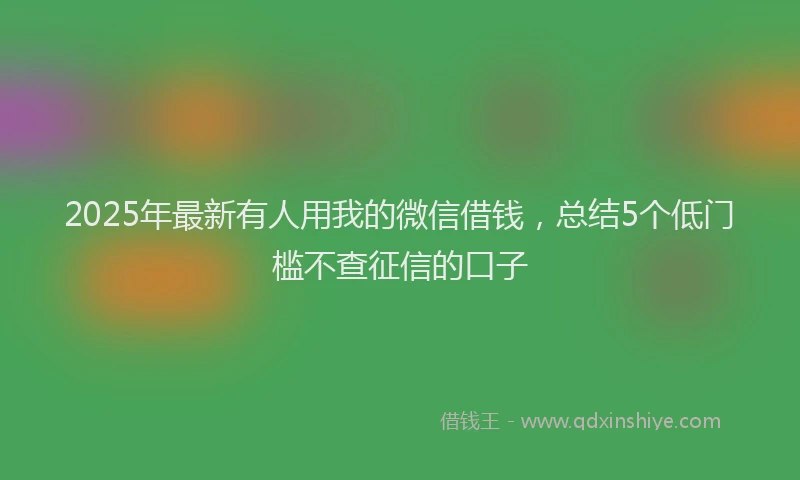 2025年最新有人用我的微信借钱，总结5个低门槛不查征信的口子