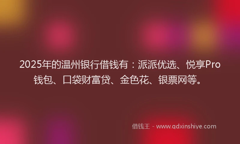 2025年的温州银行借钱有：派派优选、悦享Pro钱包、口袋财富贷、金色花、银票网等。