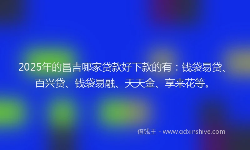 2025年的昌吉哪家贷款好下款的有：钱袋易贷、百兴贷、钱袋易融、天天金、享来花等。