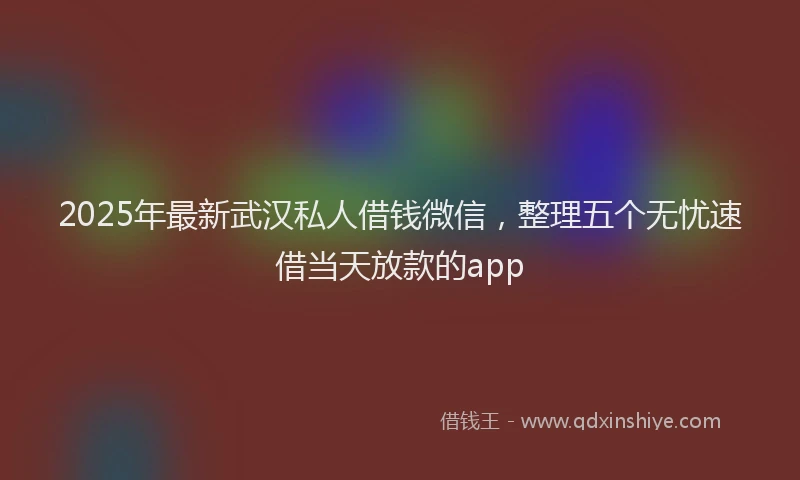 2025年最新武汉私人借钱微信，整理五个无忧速借当天放款的app
