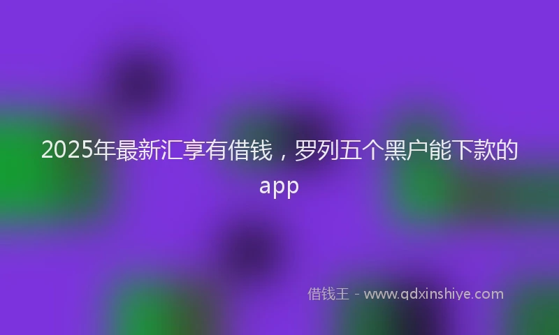 2025年最新汇享有借钱，罗列五个黑户能下款的app