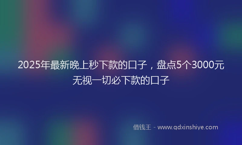 2025年最新晚上秒下款的口子，盘点5个3000元无视一切必下款的口子