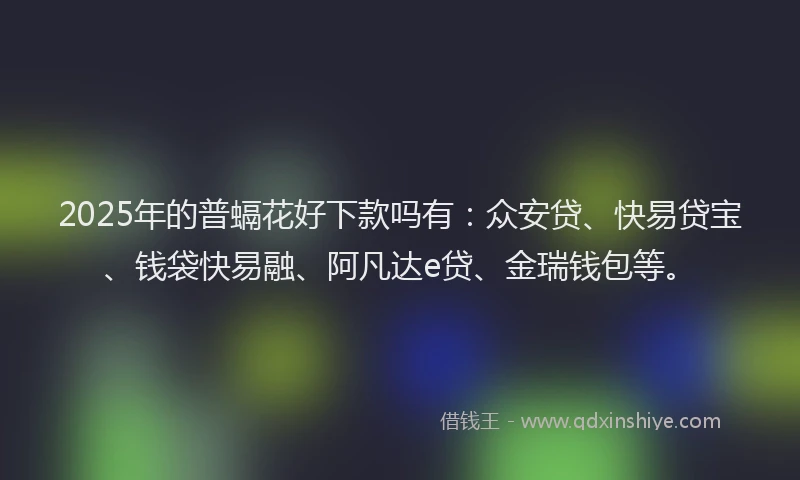2025年的普螎花好下款吗有：众安贷、快易贷宝、钱袋快易融、阿凡达e贷、金瑞钱包等。